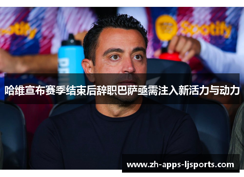 哈维宣布赛季结束后辞职巴萨亟需注入新活力与动力